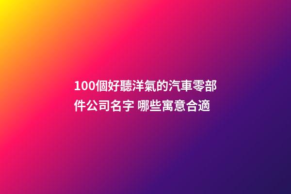 100個好聽洋氣的汽車零部件公司名字 哪些寓意合適-第1張-公司起名-玄機派